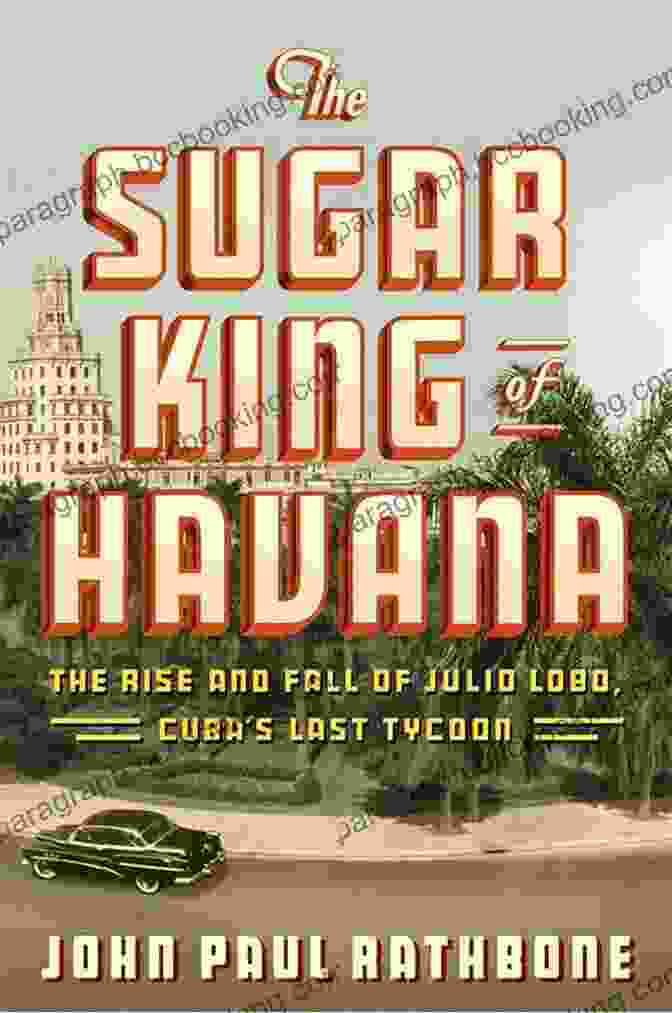 Julio Lobo, Cuba's Last Tycoon The Sugar King Of Havana: The Rise And Fall Of Julio Lobo Cuba S Last Tycoon