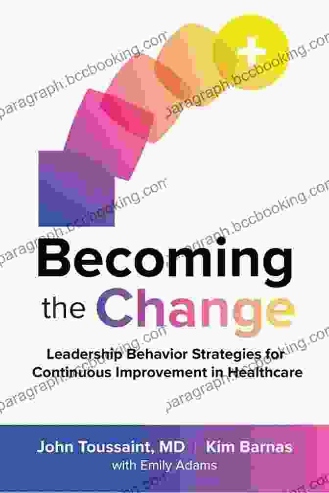 Leadership Behavior Strategies For Continuous Improvement In Healthcare Becoming The Change: Leadership Behavior Strategies For Continuous Improvement In Healthcare