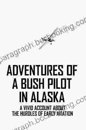 Adventures Of A Bush Pilot In Alaska: A Vivid Account About The Hurdles Of Early Aviation