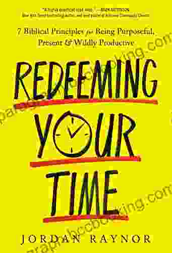 Redeeming Your Time: 7 Biblical Principles For Being Purposeful Present And Wildly Productive