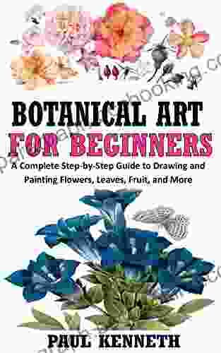 BOTANICAL ART FOR BEGINNERS: A Complete Step By Step Guide To Drawing And Painting Flowers Leaves Fruit And More