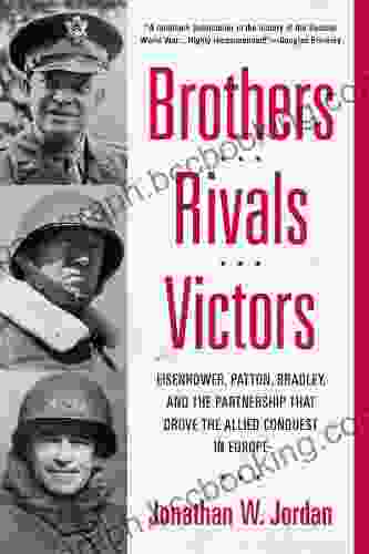 Brothers Rivals Victors: Eisenhower Patton Bradley And The Partnership That Drove The Allied Conquest In Europe