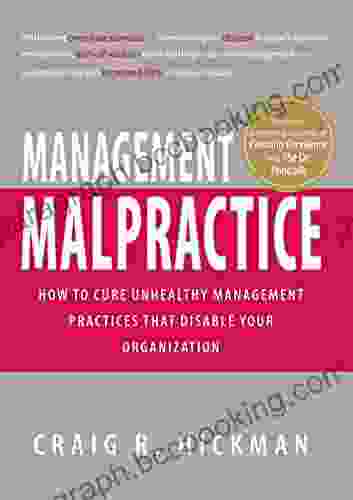 Management Malpractice: How To Cure Unhealthy Management Practices That Disable Your Organization