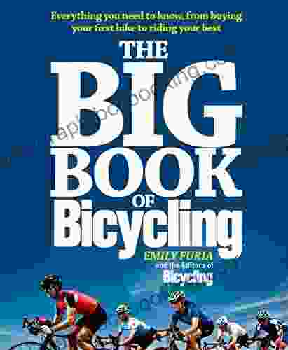 The Big Of Bicycling: Everything You Need To Know From Buying Your First Bike To Riding Your Best