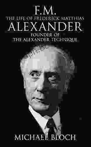 F M : The Life Of Frederick Matthias Alexander: Founder Of The Alexander Technique