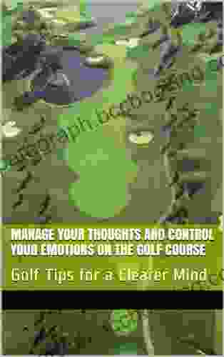 Manage Your Thoughts And Control Your Emotions On The Golf Course: Golf Tips For A Clearer Mind