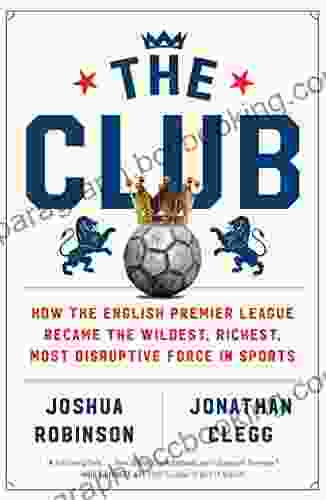 The Club: How The English Premier League Became The Wildest Richest Most Disruptive Force In Sports