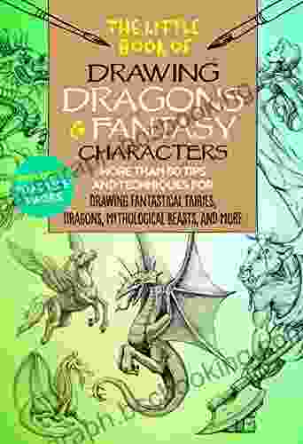 The Little Of Drawing Dragons Fantasy Characters: More Than 50 Tips And Techniques For Drawing Fantastical Fairies Dragons Mythological Beasts And More (The Little Of )