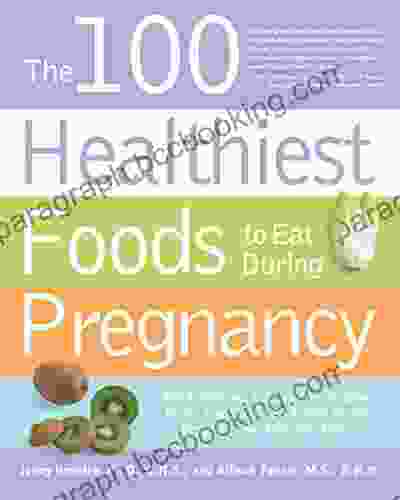 The 100 Healthiest Foods To Eat During Pregnancy: The Surprising Unbiased Truth About Foods You Should Be Eating During Pregnancy But Probably Aren T