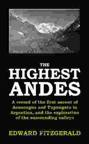 The Highest Andes: A Record Of The First Ascent Of Aconcagua And Tupungato In Argentina And The Exploration Of The Surrounding Valleys