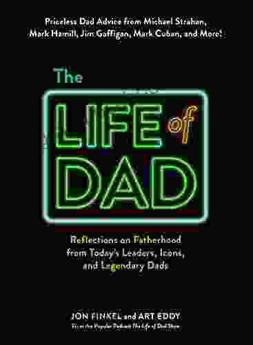 The Life Of Dad: Reflections On Fatherhood From Today S Leaders Icons And Legendary Dads