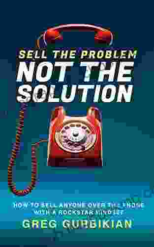 SELL THE PROBLEM NOT THE SOLUTION: HOW TO SELL ANYONE OVER THE PHONE WITH A ROCKSTAR MINDSET