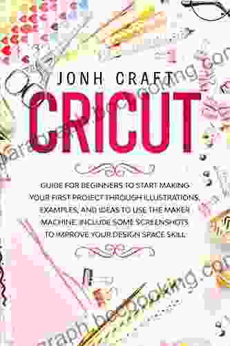 CRICUT: Step By Step Guide For Beginners To Start Make Your First Project Through Illustrations And Examples Included Some Shortcuts For Improve Your Skill About Design Space