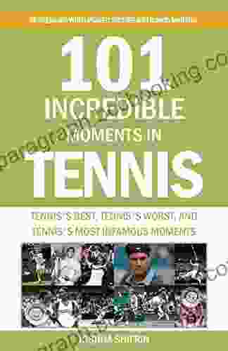 101 Incredible Moments In Tennis: Tennis S Best Tennis S Worst And Tennis S Most Infamous Moments