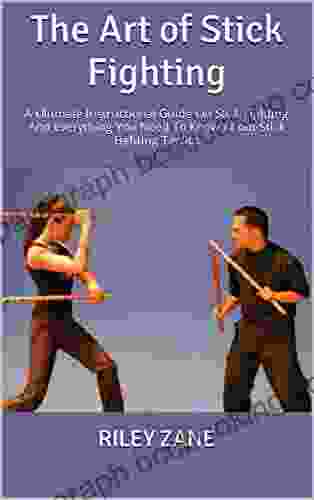The Art Of Stick Fighting : A Ultimate Instructional Guide On Stick Fighting And Everything You Need To Know About Stick Fighting Tactics