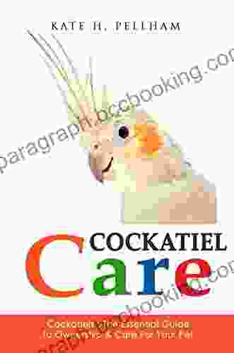 Cockatiels: The Essential Guide To Ownership Care Training For Your Pet (Cockatiel Care 1)