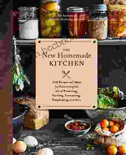 The New Homemade Kitchen: 250 Recipes And Ideas For Reinventing The Art Of Preserving Canning Fermenting Dehydrating And More