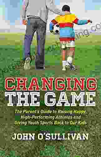 Changing The Game: The Parent S Guide To Raising Happy High Performing Athletes And Giving Youth Sports Back To Our Kids