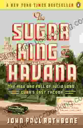 The Sugar King Of Havana: The Rise And Fall Of Julio Lobo Cuba S Last Tycoon