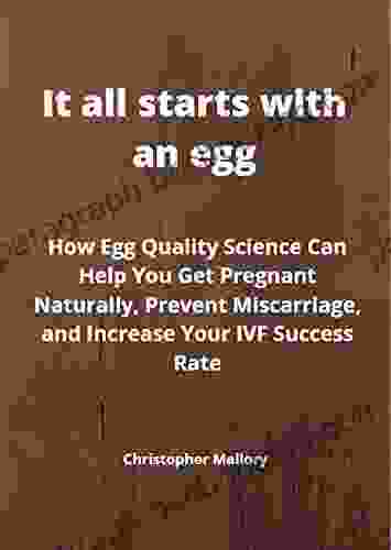 It All Starts With An Egg: How Egg Quality Science Can Help You Get Pregnant Naturally Prevent Miscarriage And Increase Your IVF Success Rate