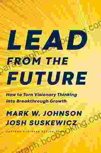 Lead From The Future: How To Turn Visionary Thinking Into Breakthrough Growth