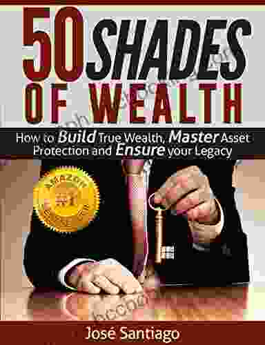 50 Shades Of Wealth: How To Build True Wealth Master Asset Protection And Ensure Your Legacy