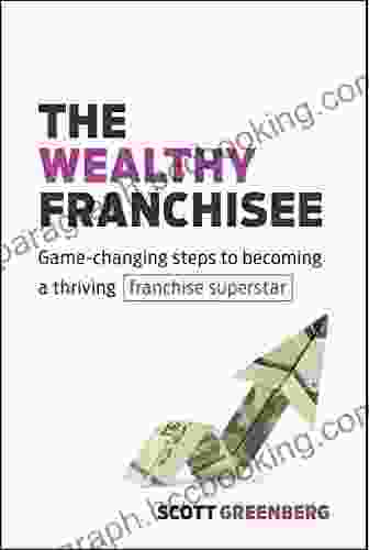 The Wealthy Franchisee: Game Changing Steps To Becoming A Thriving Franchise Superstar