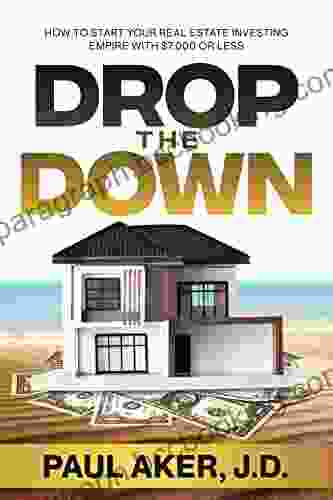 Drop The Down: How To Start Your Real Estate Investing Empire With $7 000 Or Less