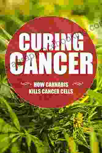Curing Cancer: Cancer Can Be Cured And This Is The Cancer Battle Plan A Guide For Cancer Care And Cancer Healing (cannabis And Cancer The Only Cancer Treatment You Need 1)