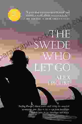 The Swede Who Let Go: Surfing Europe S Bluest Waves And Skiing The Snowiest Mountains Join Alex On His Escape From Hardships And Despairs In His Travelogue And Diary