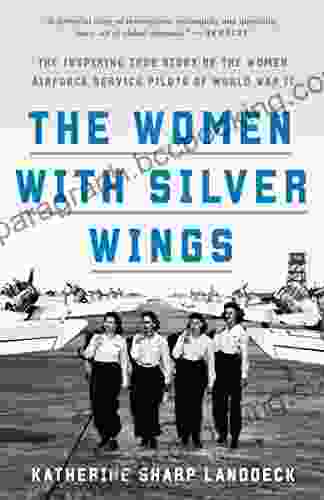 The Women With Silver Wings: The Inspiring True Story Of The Women Airforce Service Pilots Of World War II