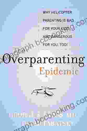 The Overparenting Epidemic: Why Helicopter Parenting Is Bad For Your Kids And Dangerous For You Too
