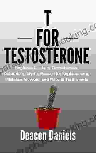 T FOR TESTOSTERONE: Beginner Guide To Testosterone Debunking Myths Reason For Replacement Mistakes To Avoid And Natural Treatments